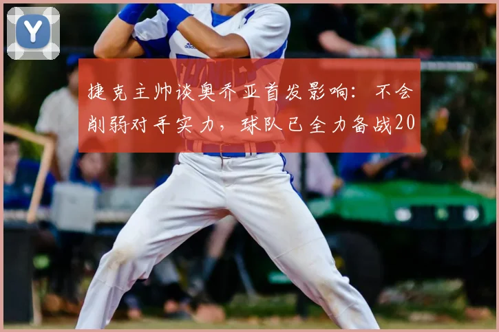 捷克主帅谈奥乔亚首发影响:不会削弱对手实力,球队已全力备战2026世界杯出线关键战