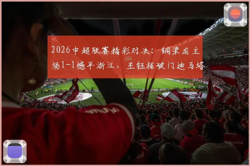 2026中超联赛精彩对决:铜梁龙主场1-1憾平浙江,王钰栋破门迪马塔补时救主详情回顾