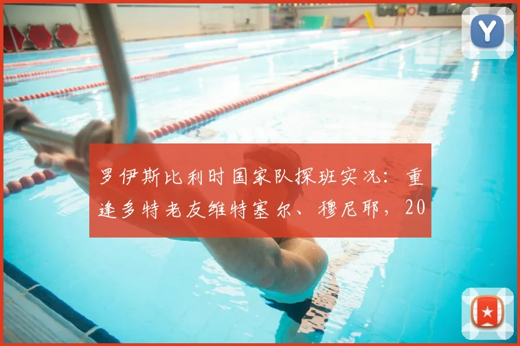 罗伊斯比利时国家队探班实况：重逢多特老友维特塞尔、穆尼耶，2026年欧洲杯前温情一幕引回忆