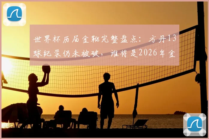 世界杯历届金靴完整盘点:方丹13球纪录仍未被破,谁将是2026年金靴热门?
