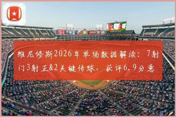 维尼修斯2026年单场数据解读:7射门3射正&2关键传球,获评6.9分意味着什么?