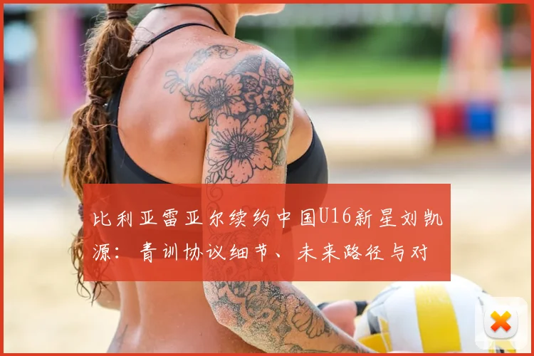 比利亚雷亚尔续约中国U16新星刘凯源:青训协议细节、未来路径与对中国足球的意义解读
