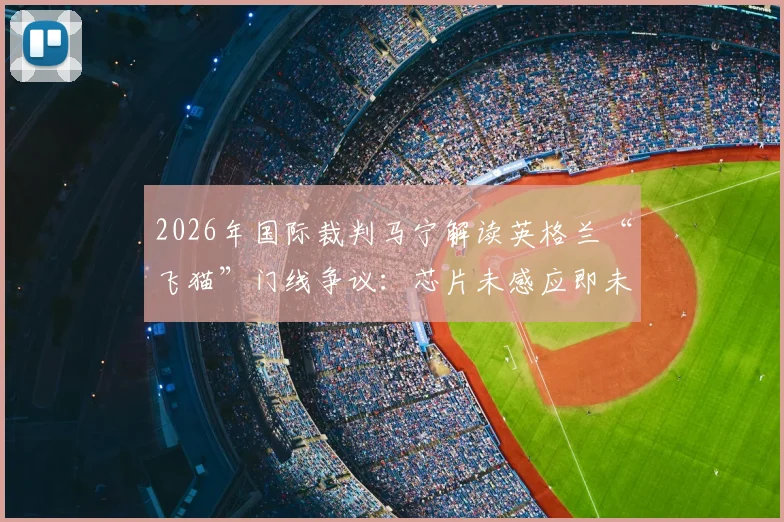 2026年国际裁判马宁解读英格兰“飞猫”门线争议:芯片未感应即未触球,详解足球高科技判罚原理与局限