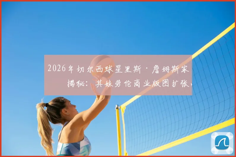 2026年切尔西球星里斯·詹姆斯家族揭秘:其妹劳伦商业版图扩张,公司股价飙升成就百万富翁传奇