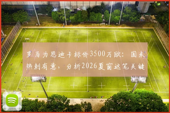 罗马为恩迪卡标价3500万欧：国米热刺有意，分析2026夏窗这笔关键转会的可能性与影响