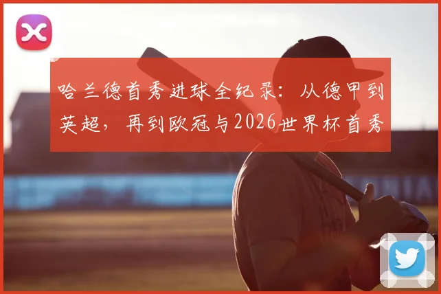哈兰德首秀进球全纪录：从德甲到英超，再到欧冠与2026世界杯首秀破门深度数据解析