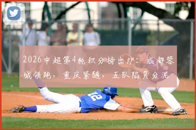 2026中超第4轮积分榜出炉：成都蓉城领跑，重庆紧随，五队陷负分泥潭，津门虎形势堪忧