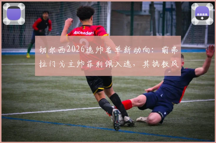 切尔西2026选帅名单新动向：前弗拉门戈主帅菲利佩入选，其执教风格与蓝军契合度深度分析