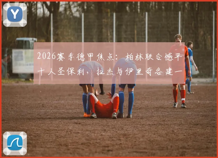 2026赛季德甲焦点:柏林联合憾平十人圣保利,拉杰与伊里奇各建一功,争四悬念再起?