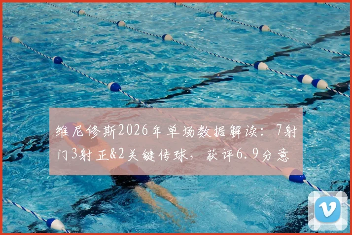 维尼修斯2026年单场数据解读：7射门3射正&2关键传球，获评6.9分意味着什么？