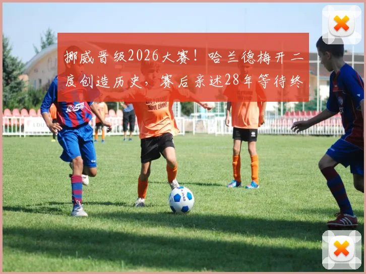 挪威晋级2026大赛！哈兰德梅开二度创造历史，赛后亲述28年等待终结全过程