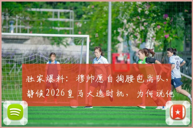 独家爆料：穆帅愿自掏腰包离队，静候2026皇马大选时机，为何说他仍是皇马最特殊的一个？