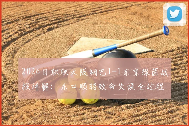 2026日职联大阪钢巴1-1东京绿茵战报详解:东口顺昭致命失误全过程回顾与球队得失分技术统计