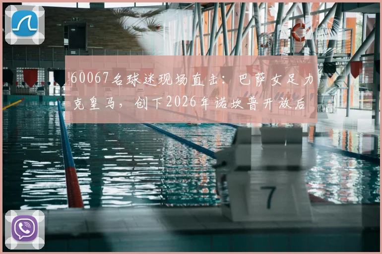 60067名球迷现场直击:巴萨女足力克皇马,创下2026年诺坎普开放后最高上座纪录解析