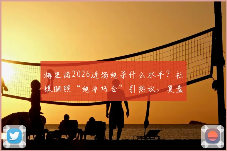 梅里诺2026连场绝杀什么水平?社媒晒照“绝非巧合”引热议,复盘熟悉剧情上演关键战