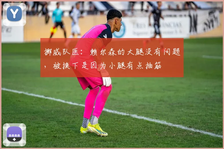 挪威队医：赖尔森的大腿没有问题，被换下是因为小腿有点抽筋