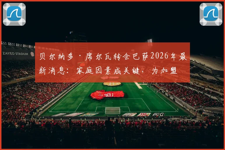 贝尔纳多·席尔瓦转会巴萨2026年最新消息：家庭因素成关键，为加盟愿降薪分析