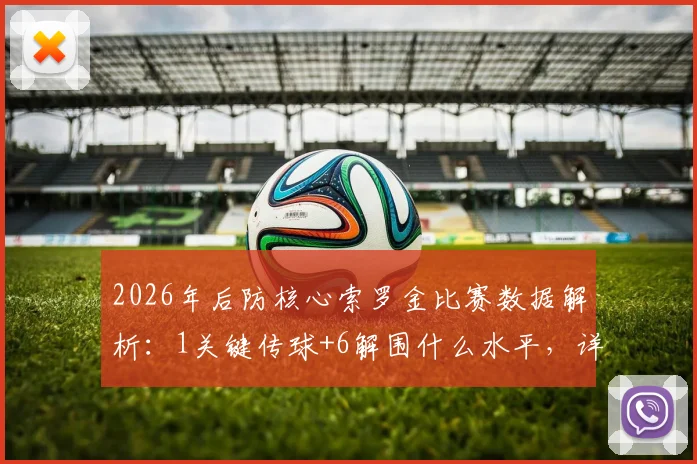 2026年后防核心索罗金比赛数据解析：1关键传球+6解围什么水平，详解防守表现