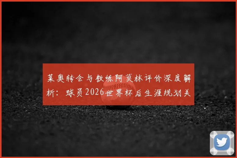 莱奥转会与教练阿莫林评价深度解析:球员2026世界杯后生涯规划关键决策点,盘点五大潜在下家与新帅战术适配性